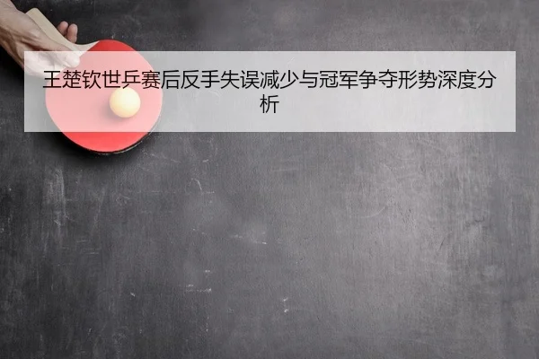 王楚钦世乒赛后反手失误减少与冠军争夺形势深度分析
