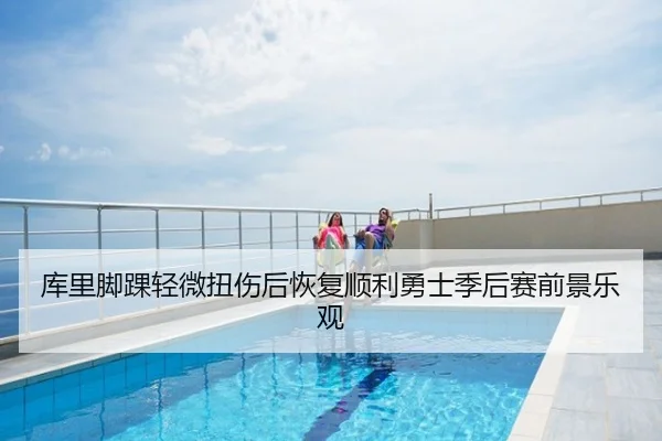 库里脚踝轻微扭伤后恢复顺利勇士季后赛前景乐观