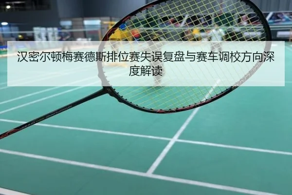汉密尔顿梅赛德斯排位赛失误复盘与赛车调校方向深度解读